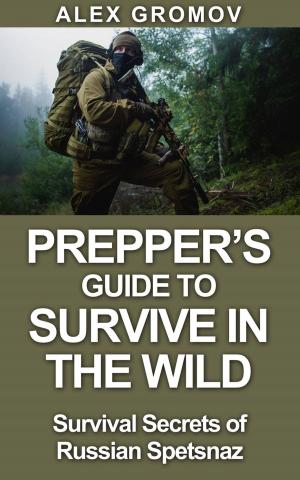 Cover of the book Prepper’s Guide to Survive in the Wild : Survival Secrets of the Russian Spetznaz by Bobbie Myers