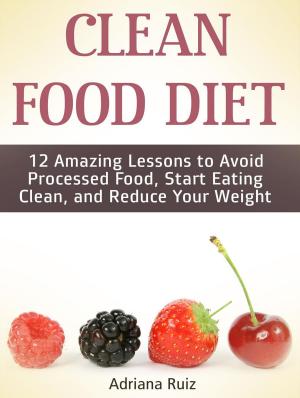 bigCover of the book Clean Food Diet: 12 Amazing Lessons to Avoid Processed Food, Start Eating Clean, and Reduce Your Weight by 