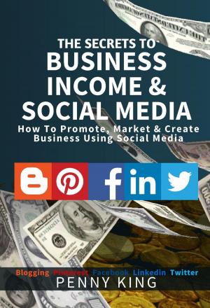 bigCover of the book The SECRETS to BUSINESS, INCOME & SOCIAL MEDIA collection: How To Promote, Market & Create Business Using Social Media Blogging Pinterest Facebook Linkedin by 