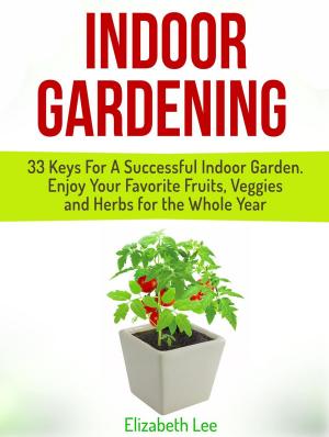 bigCover of the book Indoor Gardening: 33 Keys For A Successful Indoor Garden. Enjoy Your Favorite Fruits, Veggies and Herbs for the Whole Year by 