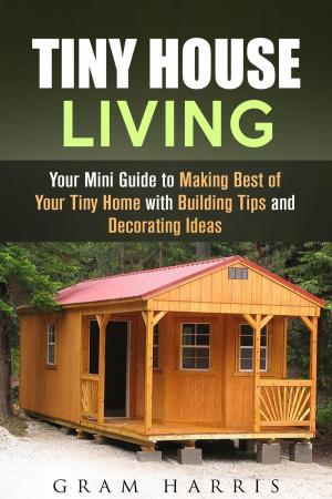 Cover of Tiny House Living: Your Mini Guide to Making Best of Your Tiny Home with Building Tips and Decorating Ideas