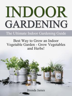 Book cover of Indoor Gardening: The Ultimate Indoor Gardening Guide - How to Grow the Indoor Vegetable Garden