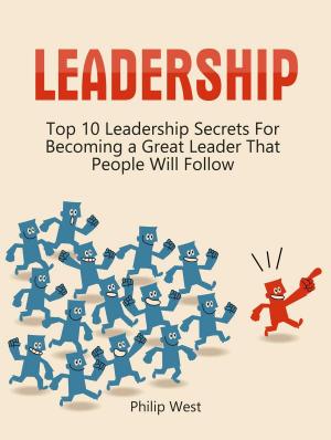 Book cover of Leadership: Top 10 Leadership Secrets For Becoming a Great Leader That People Will Follow