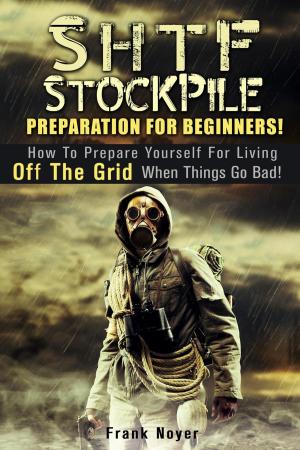 Cover of the book SHTF Stockpile: Preparation for Beginners! How to Prepare Yourself for Living off the Grid when things Go Bad! by Jessica Meyer