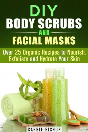 Cover of DIY Body Scrubs and Facial Masks : Over 25 Organic Recipes to Nourish, Exfoliate and Hydrate Your Skin