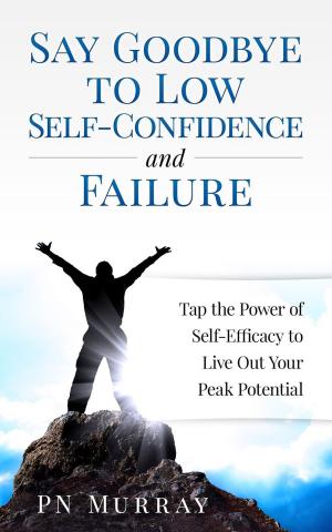 Cover of the book Say Goodbye to Low Self-Confidence and Failure: Tap the Power of Self-Efficacy to Live Out Your Peak Potential by Adam Watt