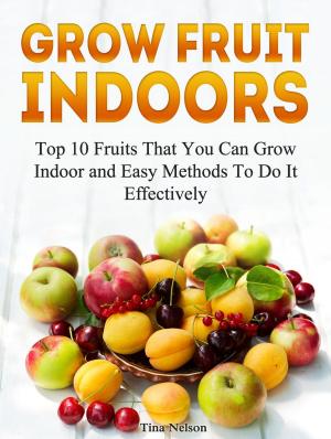 Cover of the book Grow Fruit Indoors: Top 10 Fruits That You Can Grow Indoor and Easy Methods To Do It Effectively by Better Gardening Guides
