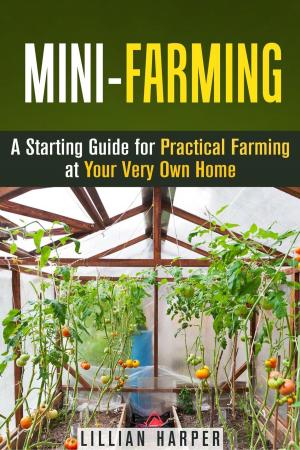 Cover of the book Mini-Farming: A Starting Guide for Practical Farming at Your Very Own Home by Jessica Meyer