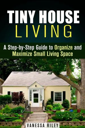 Cover of the book Tiny House Living : A Step-by-Step Guide to Organize and Maximize Small Living Space by Dianna Grey