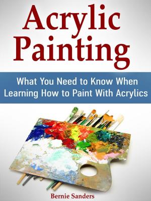 Cover of Acrylic Painting: What You Need to Know When Learning How to Paint With Acrylics
