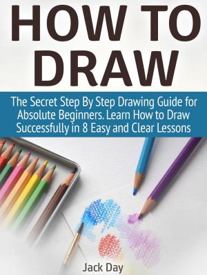 Cover of the book How to Draw: The Secret Step By Step Drawing Guide for Absolute Beginners. Learn How to Draw Successfully in 8 Easy and Clear Lessons by Bas van Abel, Lucas Evers, Roel Klaassen, Peter Troxler