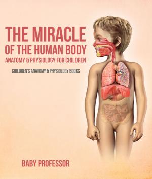 Cover of the book The Miracle of the Human Body: Anatomy & Physiology for Children - Children's Anatomy & Physiology Books by Baby Professor