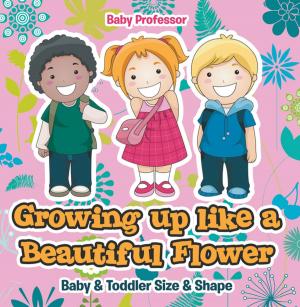 Cover of the book Growing up like a Beautiful Flower | baby & Toddler Size & Shape by Baby Professor