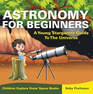 Cover of the book Astronomy For Beginners: A Young Stargazers Guide To The Universe - Children Explore Outer Space Books by Baby Professor