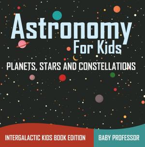 Book cover of Astronomy For Kids: Planets, Stars and Constellations - Intergalactic Kids Book Edition