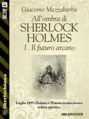 Cover of the book All'ombra di Sherlock Holmes - 1. Il futuro arcano by Stefano di Marino