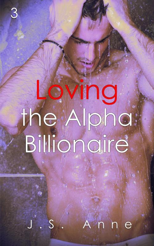 Cover of the book Loving the Alpha Billionaire 3 by J.S. Anne, J.S. Anne