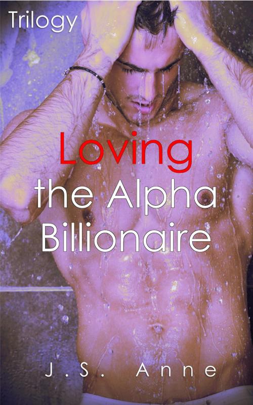 Cover of the book Loving the Alpha Billionaire Trilogy by J.S. Anne, J.S. Anne