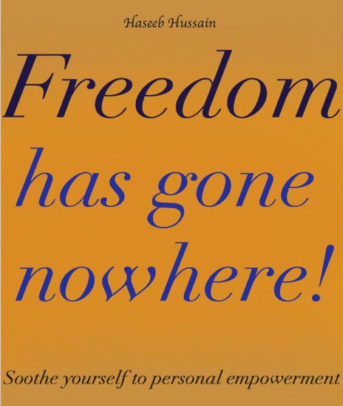 Cover of the book Freedom Has gone Nowhere!: Soothe Yourself To Personal Empowerment by Haseeb Hussain, Haseeb Hussain