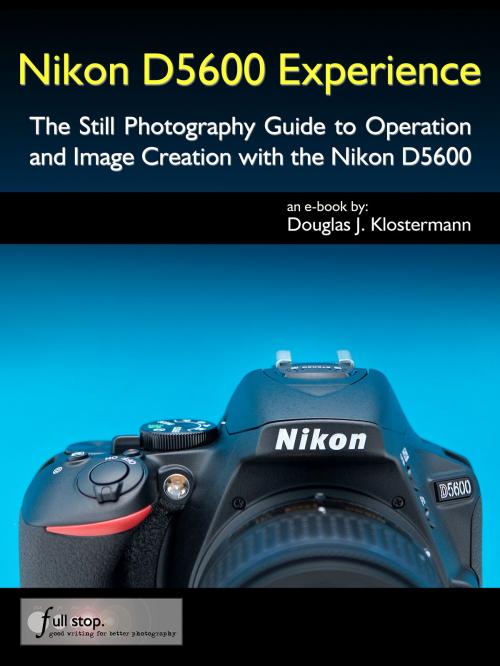 Cover of the book Nikon D5600 Experience - The Still Photography Guide to Operation and Image Creation with the Nikon D5600 by Douglas Klostermann, Full Stop Media