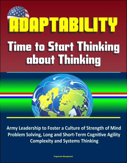 Cover of the book Adaptability: Time to Start Thinking about Thinking – Army Leadership to Foster a Culture of Strength of Mind, Problem Solving, Long and Short-Term Cognitive Agility, Complexity and Systems Thinking by Progressive Management, Progressive Management