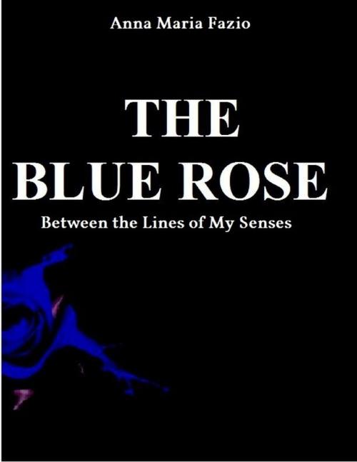 Cover of the book THE BLUE ROSE - Between The Lines of My Senses by Anna Maria Fazio, Lulu.com