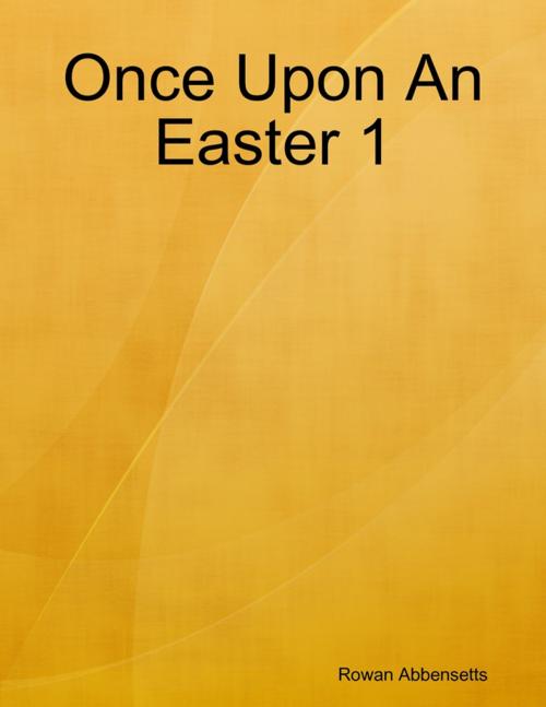 Cover of the book Once Upon An Easter 1 by Rowan Abbensetts, Lulu.com