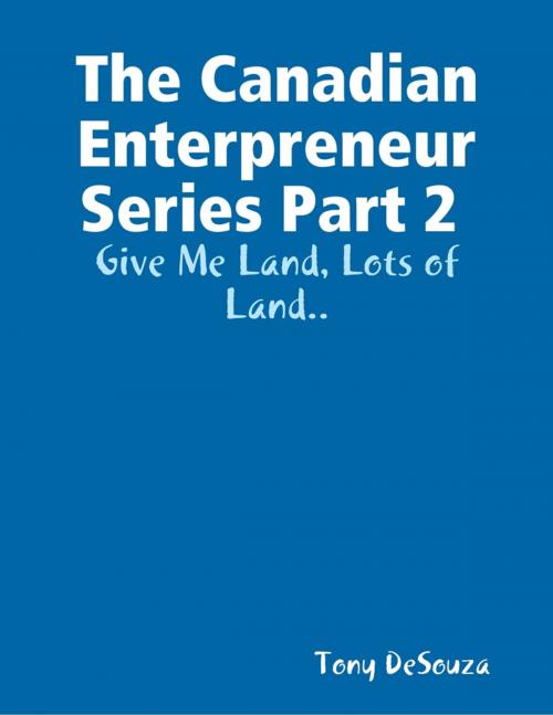 Cover of the book The Canadian Enterpreneur Series Part 2 : Give Me Land, Lots of Land.. by Tony DeSouza, Lulu.com