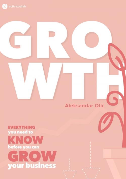 Cover of the book GROWTH: Everything You Need to Know Before You Can Grow Your Business by Aleksandar Olic, Aleksandar Olic