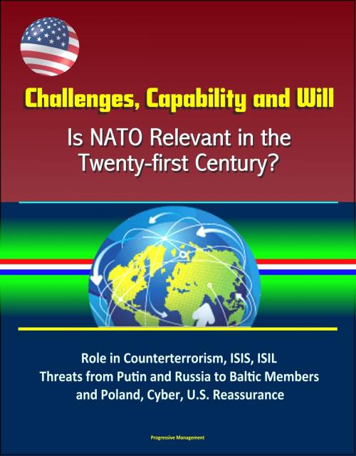 Cover of the book Challenges, Capability and Will: Is NATO Relevant in the Twenty-first Century? Role in Counterterrorism, ISIS, ISIL, Threats from Putin and Russia to Baltic Members and Poland, Cyber, U.S. Reassurance by Progressive Management, Progressive Management