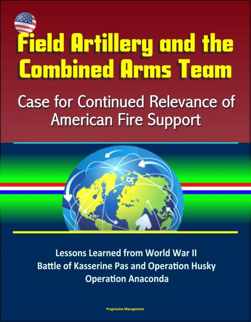 Cover of the book Field Artillery and the Combined Arms Team: Case for Continued Relevance of American Fire Support – Lessons Learned from World War II Battle of Kasserine Pas and Operation Husky, Operation Anaconda by Progressive Management, Progressive Management