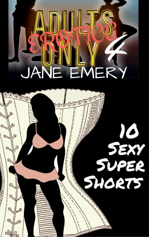 Cover of the book Adults Only Erotica Vol. Four, 10 Sexy Super Shorts by Jane Emery, Jane Emery