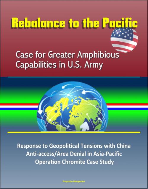 Cover of the book Rebalance to the Pacific: Case for Greater Amphibious Capabilities in U.S. Army – Response to Geopolitical Tensions with China, Anti-access/Area Denial in Asia-Pacific, Operation Chromite Case Study by Progressive Management, Progressive Management