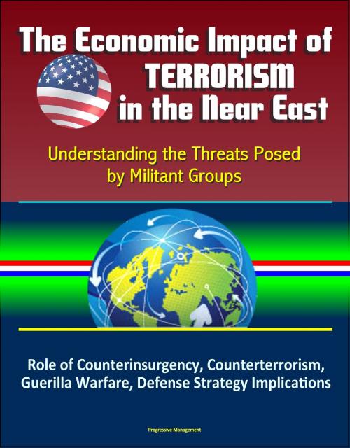 Cover of the book The Economic Impact of Terrorism in the Near East: Understanding the Threats Posed by Militant Groups - Role of Counterinsurgency, Counterterrorism, Guerilla Warfare, Defense Strategy Implications by Progressive Management, Progressive Management