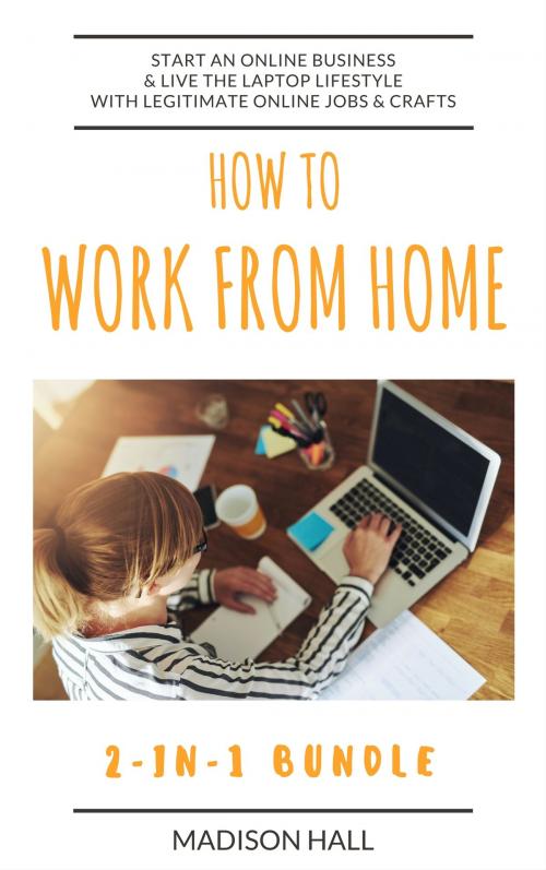 Cover of the book How To Work From Home (2-in-1 Bundle): Start An Online Business & Live The Laptop Lifestyle With Legitimate Online Jobs & Crafts by Madison Hall, Jim M Booker