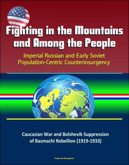 Cover of the book Fighting in the Mountains and Among the People: Imperial Russian and Early Soviet Population-Centric Counterinsurgency - Caucasian War and Bolshevik Suppression of Basmachi Rebellion (1919-1933) by Progressive Management, Progressive Management