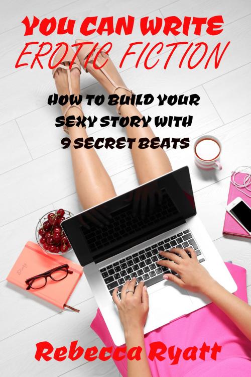 Cover of the book You Can Write Erotic Fiction: How To Build Your Sexy Story With 9 Secret Beats by Rebecca Ryatt, Rebecca Ryatt