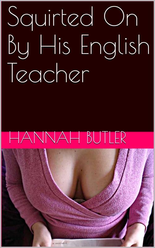 Cover of the book Squirted On By His English Teacher by Hannah Butler, Charlie Bent