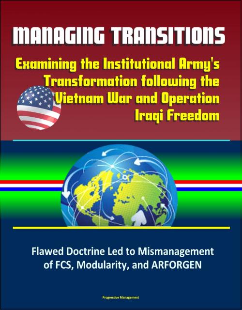 Cover of the book Managing Transitions: Examining the Institutional Army's Transformation following the Vietnam War and Operation Iraqi Freedom – Flawed Doctrine Led to Mismanagement of FCS, Modularity, and ARFORGEN by Progressive Management, Progressive Management