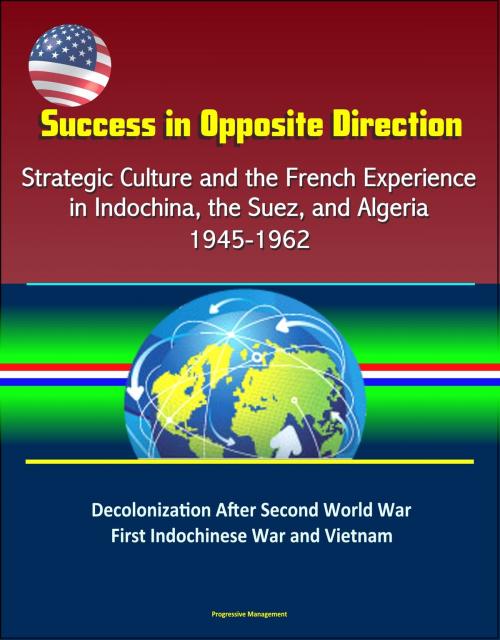 Cover of the book Success in Opposite Direction: Strategic Culture and the French Experience in Indochina, the Suez, and Algeria, 1945-1962 - Decolonization After Second World War, First Indochinese War and Vietnam by Progressive Management, Progressive Management