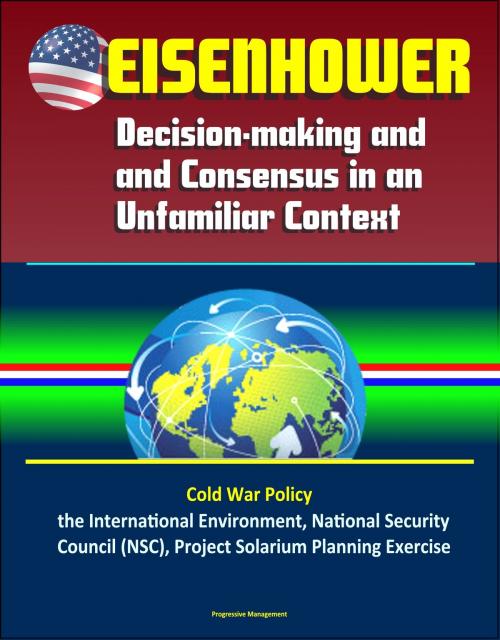 Cover of the book Eisenhower: Decision-making and Consensus in an Unfamiliar Context – Cold War Policy, the International Environment, National Security Council (NSC), Project Solarium Planning Exercise by Progressive Management, Progressive Management
