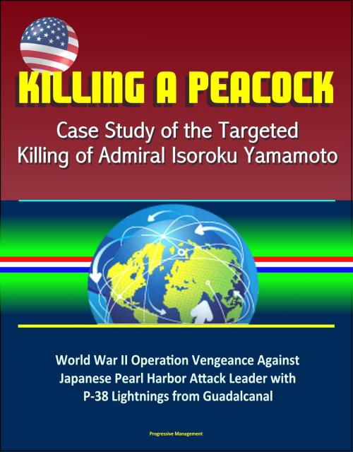 Cover of the book Killing a Peacock: Case Study of the Targeted Killing of Admiral Isoroku Yamamoto - World War II Operation Vengeance Against Japanese Pearl Harbor Attack Leader with P-38 Lightnings from Guadalcanal by Progressive Management, Progressive Management