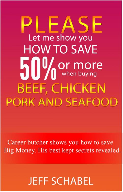 Cover of the book Please Let Me Show You How to save 50% or More When Buying Beef, Chicken, Pork and Seafood by Jeff Schabel, Jeff Schabel