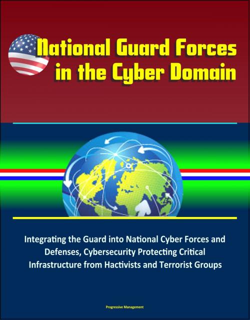 Cover of the book National Guard Forces in the Cyber Domain: Integrating the Guard into National Cyber Forces and Defenses, Cybersecurity Protecting Critical Infrastructure from Hactivists and Terrorist Groups by Progressive Management, Progressive Management