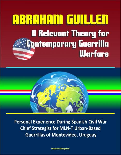 Cover of the book Abraham Guillen: A Relevant Theory for Contemporary Guerrilla Warfare – Personal Experience During Spanish Civil War, Chief Strategist for MLN-T Urban-Based Guerrillas of Montevideo, Uruguay by Progressive Management, Progressive Management