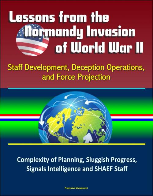 Cover of the book Lessons from the Normandy Invasion of World War II: Staff Development, Deception Operations, and Force Projection - Complexity of Planning, Sluggish Progress, Signals Intelligence and SHAEF Staff by Progressive Management, Progressive Management