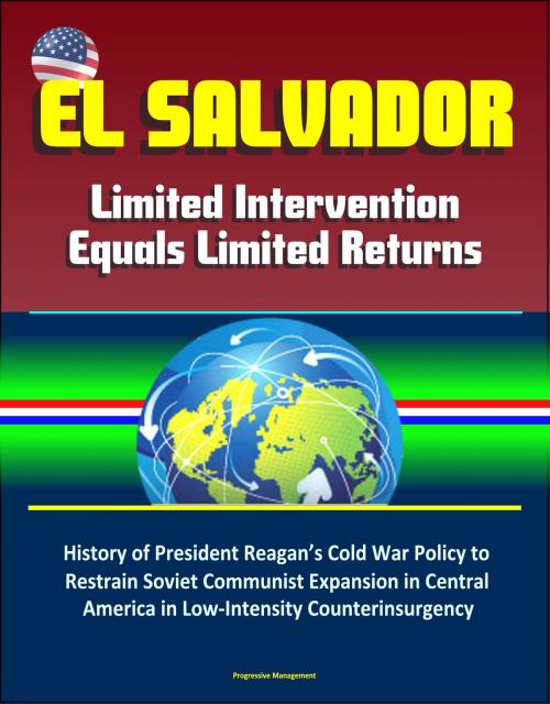 Cover of the book El Salvador: Limited Intervention Equals Limited Returns – History of President Reagan’s Cold War Policy to Restrain Soviet Communist Expansion in Central America in Low-Intensity Counterinsurgency by Progressive Management, Progressive Management