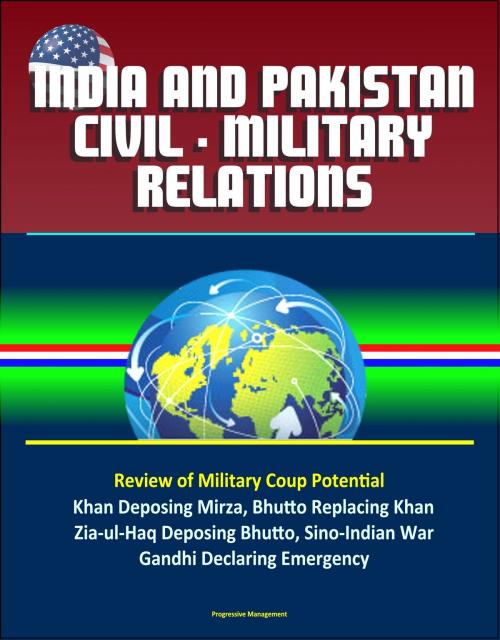 Cover of the book India and Pakistan Civil: Military Relations – Review of Military Coup Potential, Khan Deposing Mirza, Bhutto Replacing Khan, Zia-ul-Haq Deposing Bhutto, Sino-Indian War, Gandhi Declaring Emergency by Progressive Management, Progressive Management