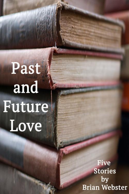 Cover of the book Past and Future Love: Five Stories by Brian Webster by Brian Webster, Brian Webster