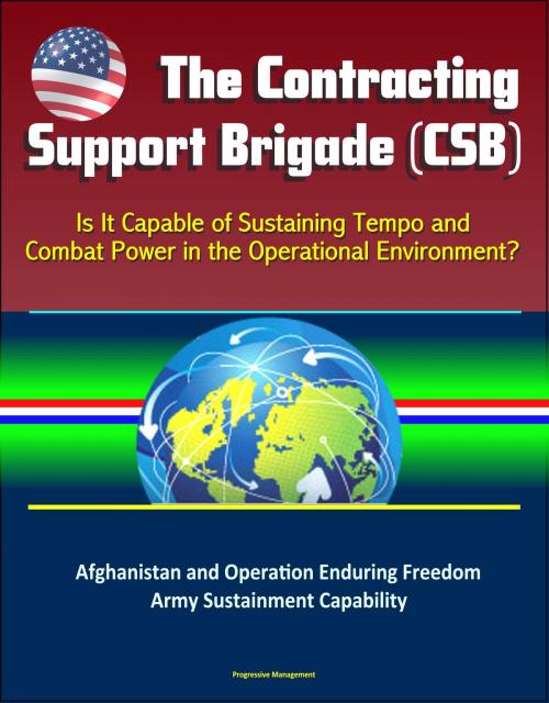 Cover of the book The Contracting Support Brigade (CSB): Is It Capable of Sustaining Tempo and Combat Power in the Operational Environment? Afghanistan and Operation Enduring Freedom, Army Sustainment Capability by Progressive Management, Progressive Management
